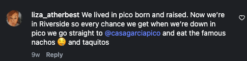 liza_atherbest: We lived in Pico, born and raised. Now we’re in Riverside, so every chance we get when we’re down in Pico we go straight to Casa Garcia and eat the famous nachos and taquitos.